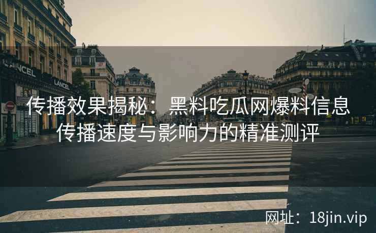 传播效果揭秘：黑料吃瓜网爆料信息传播速度与影响力的精准测评