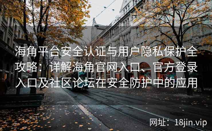 海角平台安全认证与用户隐私保护全攻略：详解海角官网入口、官方登录入口及社区论坛在安全防护中的应用