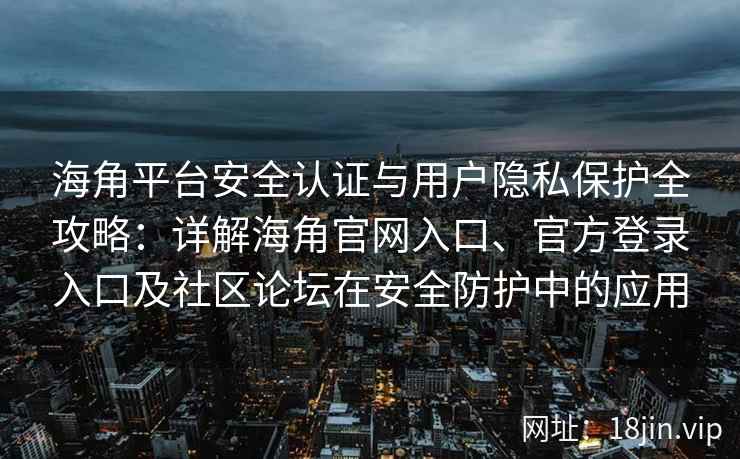 海角平台安全认证与用户隐私保护全攻略：详解海角官网入口、官方登录入口及社区论坛在安全防护中的应用