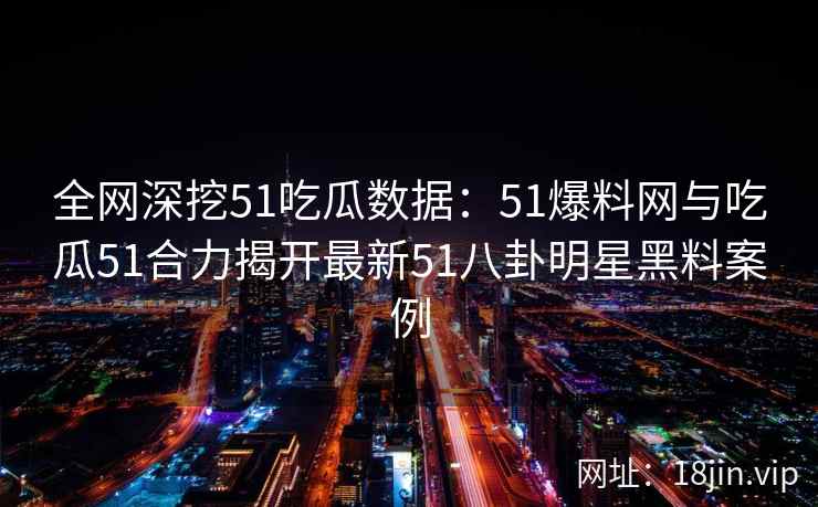 全网深挖51吃瓜数据：51爆料网与吃瓜51合力揭开最新51八卦明星黑料案例