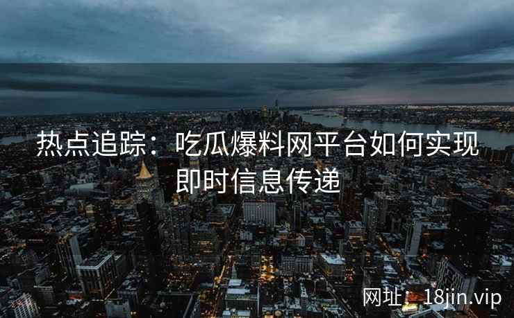 热点追踪：吃瓜爆料网平台如何实现即时信息传递