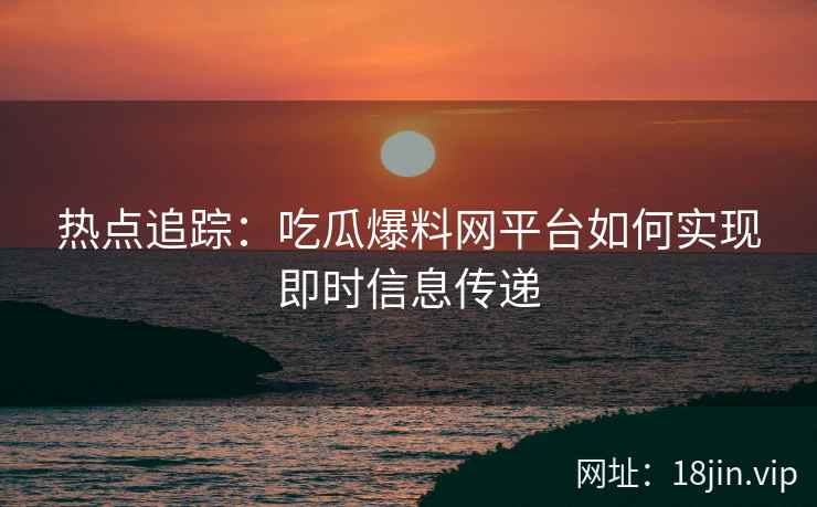 热点追踪：吃瓜爆料网平台如何实现即时信息传递