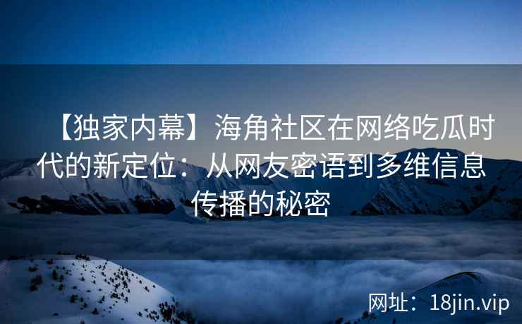 【独家内幕】海角社区在网络吃瓜时代的新定位：从网友密语到多维信息传播的秘密