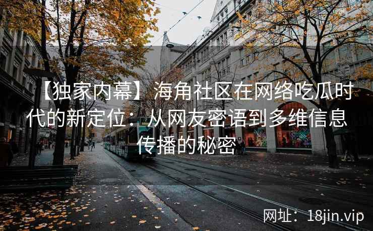 【独家内幕】海角社区在网络吃瓜时代的新定位：从网友密语到多维信息传播的秘密