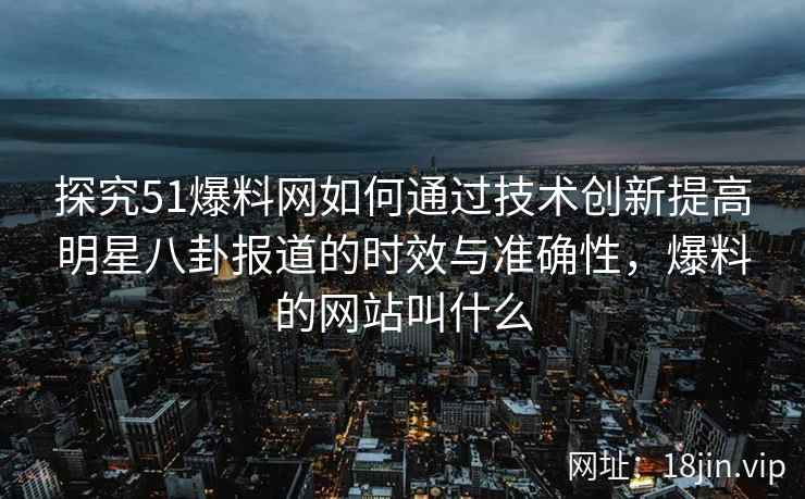 探究51爆料网如何通过技术创新提高明星八卦报道的时效与准确性，爆料的网站叫什么