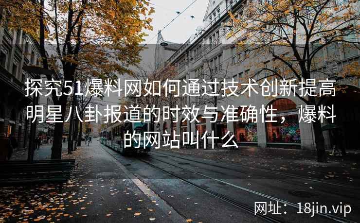探究51爆料网如何通过技术创新提高明星八卦报道的时效与准确性，爆料的网站叫什么
