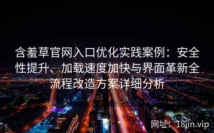 含羞草官网入口优化实践案例：安全性提升、加载速度加快与界面革新全流程改造方案详细分析