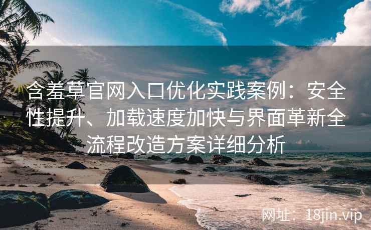 含羞草官网入口优化实践案例：安全性提升、加载速度加快与界面革新全流程改造方案详细分析