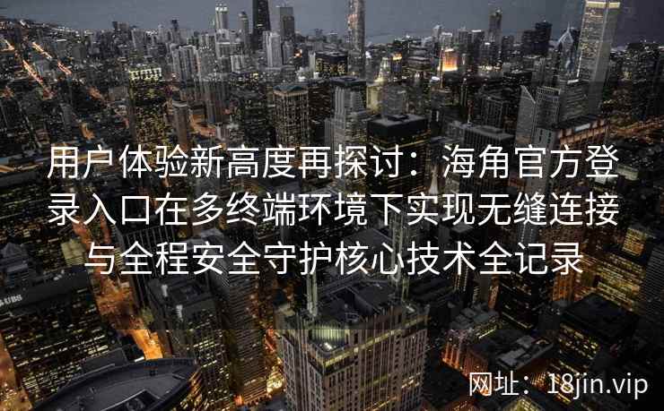 用户体验新高度再探讨：海角官方登录入口在多终端环境下实现无缝连接与全程安全守护核心技术全记录