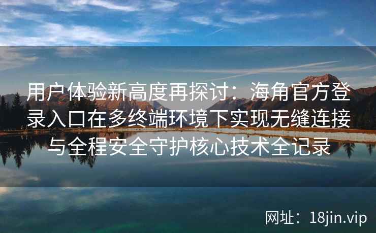 用户体验新高度再探讨：海角官方登录入口在多终端环境下实现无缝连接与全程安全守护核心技术全记录