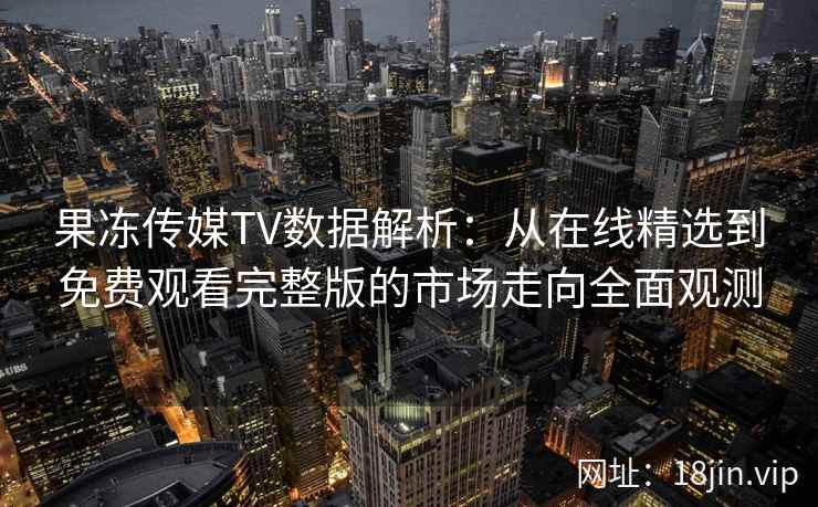 果冻传媒TV数据解析：从在线精选到免费观看完整版的市场走向全面观测