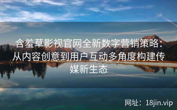 含羞草影视官网全新数字营销策略：从内容创意到用户互动多角度构建传媒新生态