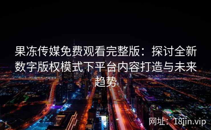 果冻传媒免费观看完整版：探讨全新数字版权模式下平台内容打造与未来趋势