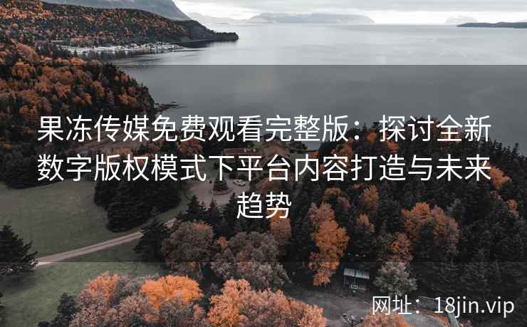 果冻传媒免费观看完整版：探讨全新数字版权模式下平台内容打造与未来趋势