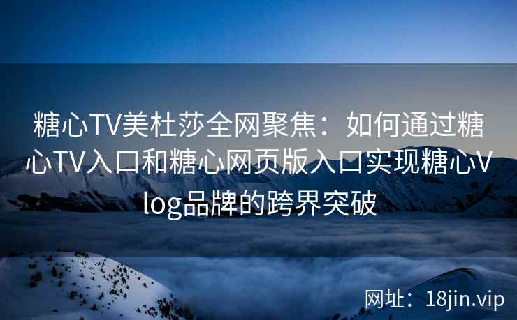 糖心TV美杜莎全网聚焦：如何通过糖心TV入口和糖心网页版入口实现糖心Vlog品牌的跨界突破