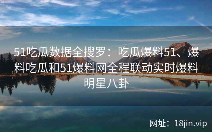 51吃瓜数据全搜罗：吃瓜爆料51、爆料吃瓜和51爆料网全程联动实时爆料明星八卦