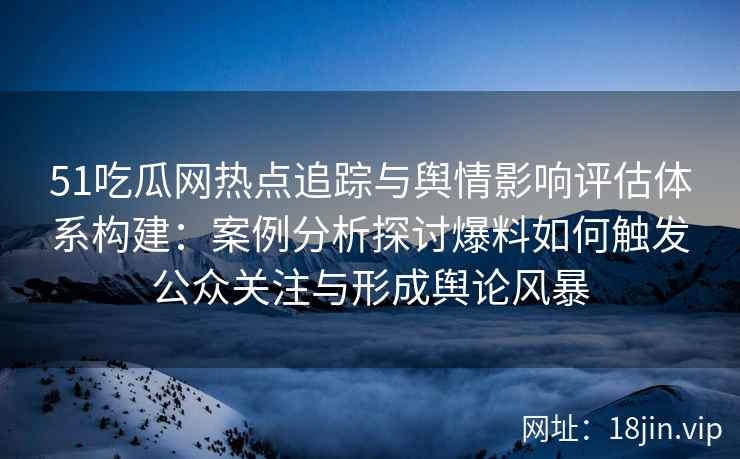 51吃瓜网热点追踪与舆情影响评估体系构建：案例分析探讨爆料如何触发公众关注与形成舆论风暴