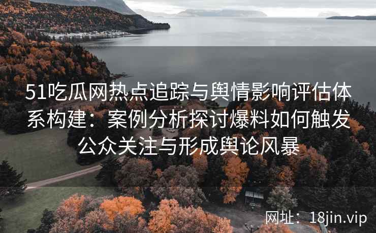 51吃瓜网热点追踪与舆情影响评估体系构建：案例分析探讨爆料如何触发公众关注与形成舆论风暴