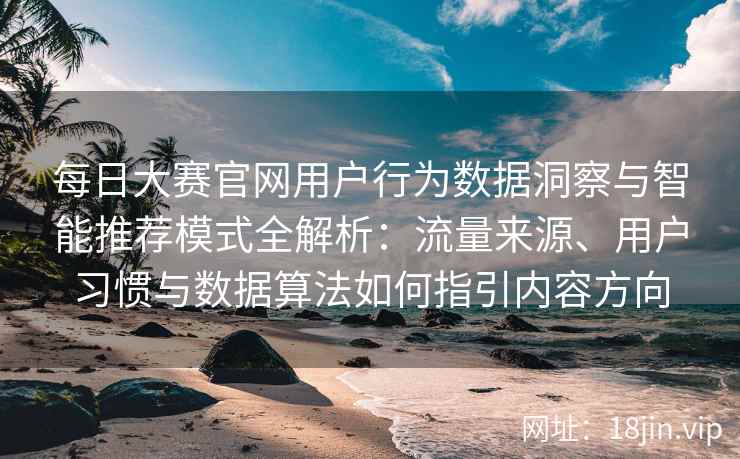 每日大赛官网用户行为数据洞察与智能推荐模式全解析：流量来源、用户习惯与数据算法如何指引内容方向