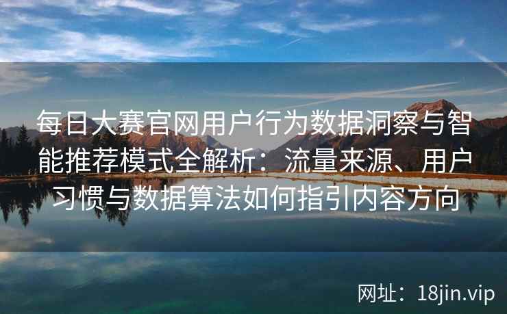 每日大赛官网用户行为数据洞察与智能推荐模式全解析：流量来源、用户习惯与数据算法如何指引内容方向
