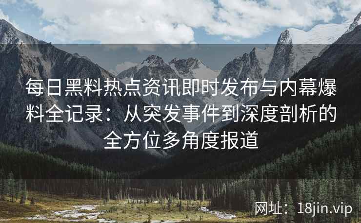 每日黑料热点资讯即时发布与内幕爆料全记录：从突发事件到深度剖析的全方位多角度报道