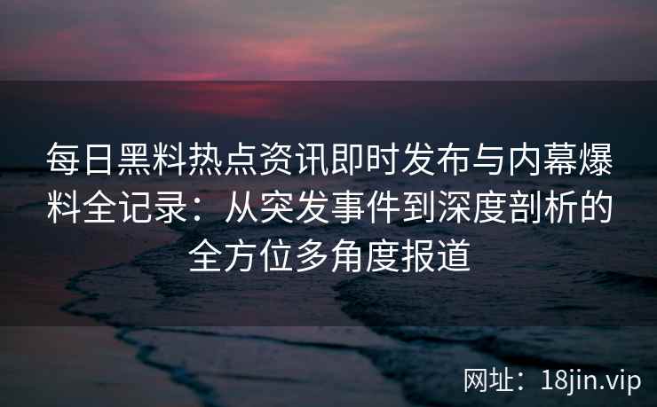 每日黑料热点资讯即时发布与内幕爆料全记录：从突发事件到深度剖析的全方位多角度报道