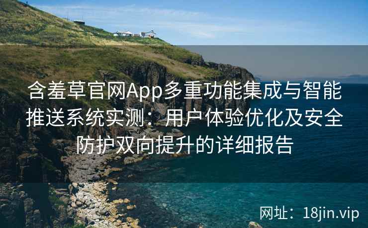 含羞草官网App多重功能集成与智能推送系统实测：用户体验优化及安全防护双向提升的详细报告