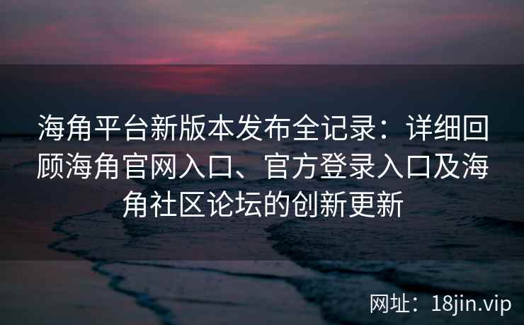海角平台新版本发布全记录：详细回顾海角官网入口、官方登录入口及海角社区论坛的创新更新