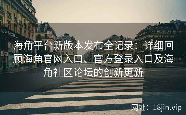 海角平台新版本发布全记录：详细回顾海角官网入口、官方登录入口及海角社区论坛的创新更新