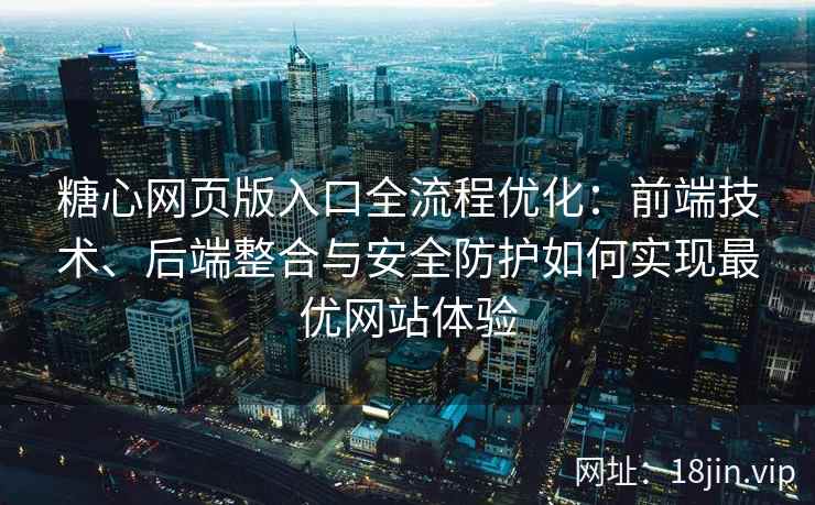 糖心网页版入口全流程优化：前端技术、后端整合与安全防护如何实现最优网站体验