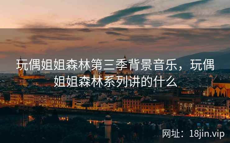 玩偶姐姐森林第三季背景音乐，玩偶姐姐森林系列讲的什么