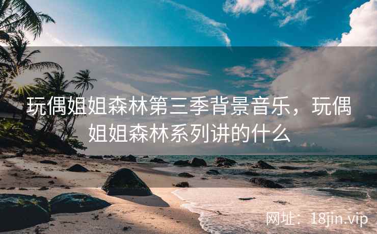 玩偶姐姐森林第三季背景音乐，玩偶姐姐森林系列讲的什么