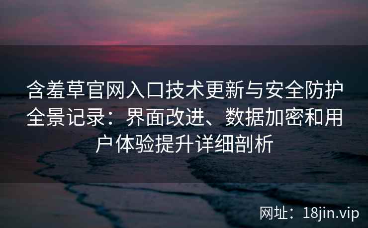 含羞草官网入口技术更新与安全防护全景记录：界面改进、数据加密和用户体验提升详细剖析