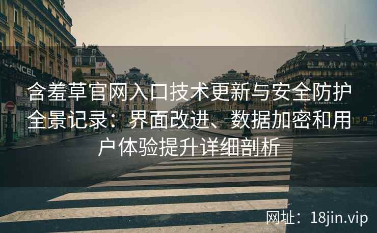 含羞草官网入口技术更新与安全防护全景记录：界面改进、数据加密和用户体验提升详细剖析